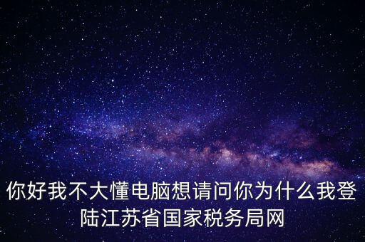 你好我不大懂電腦想請(qǐng)問(wèn)你為什么我登陸江蘇省國(guó)家稅務(wù)局網(wǎng)