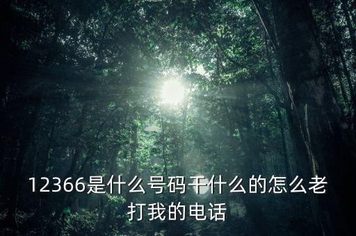 12366做什么，12366是什么號碼干什么的怎么老打我的電話