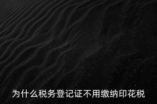 為什么稅務(wù)登記證不用繳納印花稅