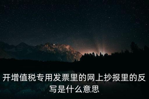 開增值稅專用發(fā)票里的網(wǎng)上抄報(bào)里的反寫是什么意思