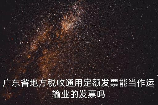 廣東省地方稅收通用定額發(fā)票能當(dāng)作運輸業(yè)的發(fā)票嗎