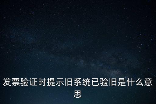 發(fā)票驗證時提示舊系統(tǒng)已驗舊是什么意思