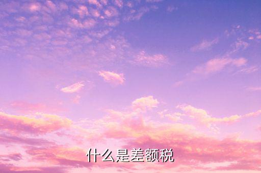 什么是差額增值稅專用發(fā)票，什么是差額稅
