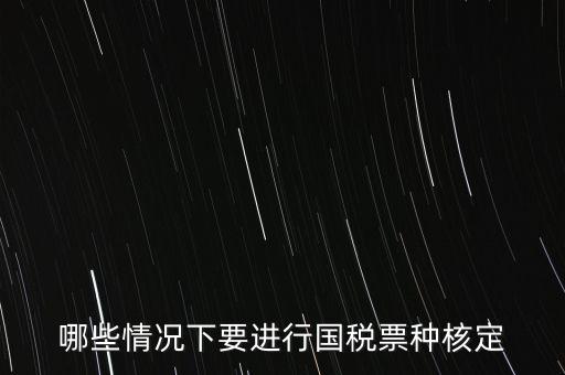 哪些情況下要進(jìn)行國稅票種核定