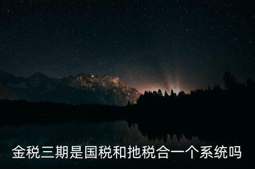 金稅三期是國(guó)稅和扡稅合一個(gè)系統(tǒng)嗎