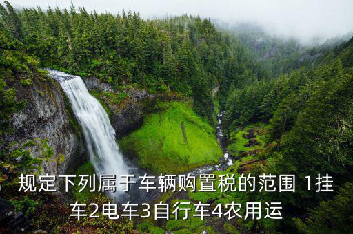 規(guī)定下列屬于車輛購置稅的范圍 1掛車2電車3自行車4農(nóng)用運(yùn)