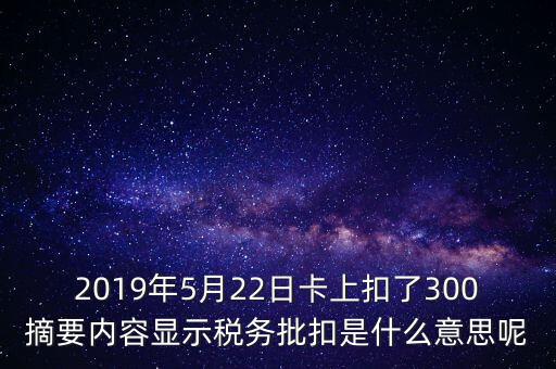 稅務(wù)批扣是什么意思，2019年5月22日卡上扣了300摘要內(nèi)容顯示稅務(wù)批扣是什么意思呢