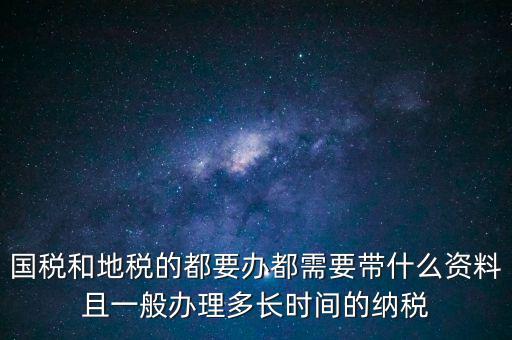 國(guó)稅和地稅的都要辦都需要帶什么資料且一般辦理多長(zhǎng)時(shí)間的納稅