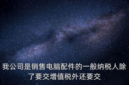 銷售企業(yè)交什么稅，我公司是銷售電腦配件的一般納稅人除了要交增值稅外還要交