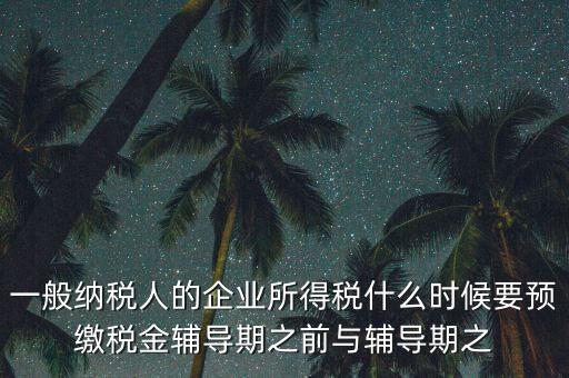 一般納稅人的企業(yè)所得稅什么時候要預繳稅金輔導期之前與輔導期之