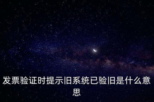 發(fā)票驗(yàn)證時(shí)提示舊系統(tǒng)已驗(yàn)舊是什么意思