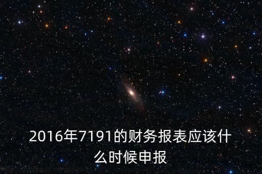 財務報表什么時候申報，2016年7191的財務報表應該什么時候申報