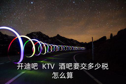 開迪吧  KTV  酒吧要交多少稅怎么算