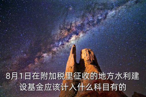 8月1日在附加稅里征收的地方水利建設(shè)基金應(yīng)該計入什么科目有的