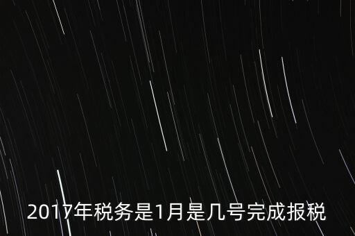 2017年國稅年報(bào)什么時(shí)候報(bào)，2017年稅務(wù)是1月是幾號(hào)完成報(bào)稅