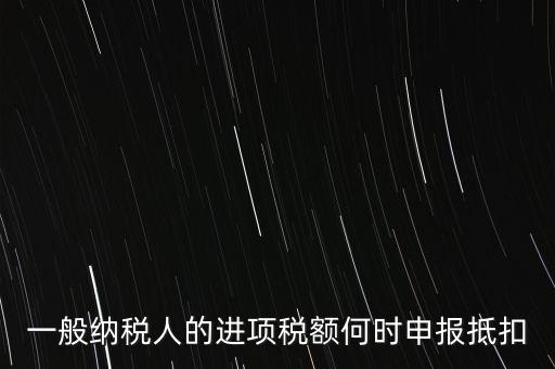 進(jìn)項(xiàng)稅什么時(shí)候能抵扣，進(jìn)項(xiàng)稅最久能留至什么時(shí)候抵扣