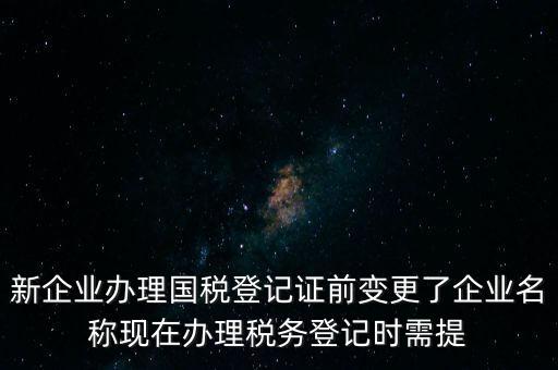 新企業(yè)辦理國稅登記證前變更了企業(yè)名稱現在辦理稅務登記時需提