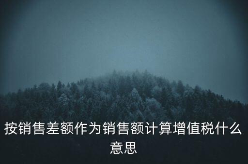 按銷售差額作為銷售額計算增值稅什么意思