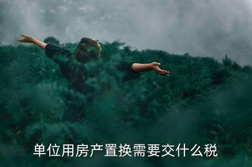 單位用房產(chǎn)置換需要交什么稅