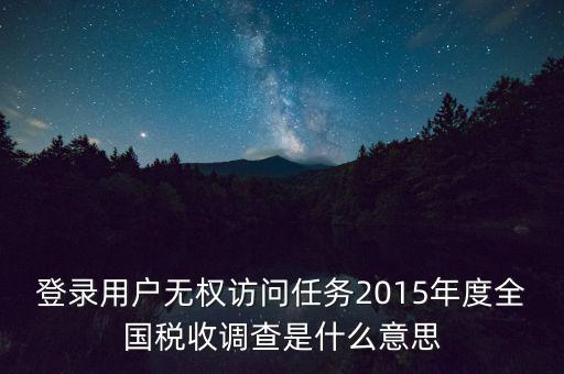 登錄用戶無(wú)權(quán)訪問任務(wù)2015年度全國(guó)稅收調(diào)查是什么意思