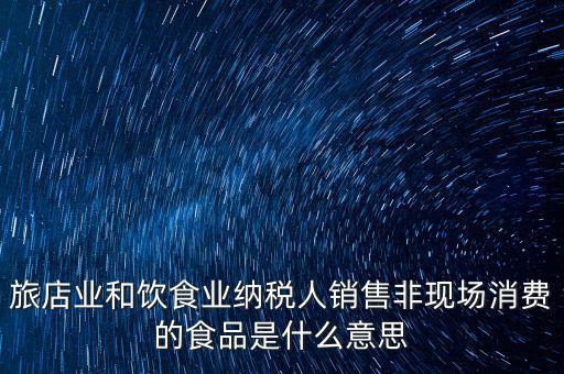 旅店業(yè)和飲食業(yè)納稅人銷(xiāo)售非現(xiàn)場(chǎng)消費(fèi)的食品是什么意思