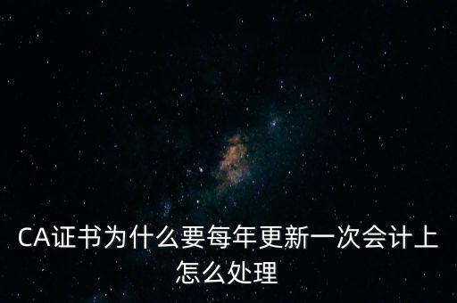 CA證書為什么要每年更新一次會計上怎么處理