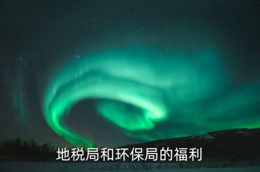 地稅局的福利有什么，地稅局待遇怎么樣