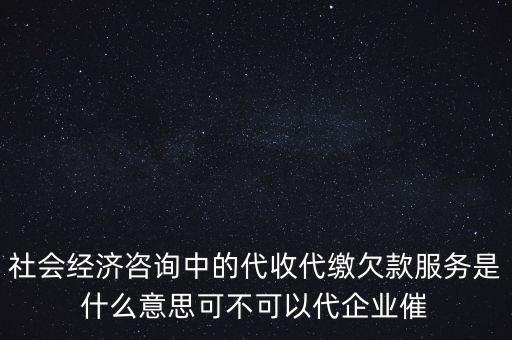 社會經(jīng)濟咨詢中的代收代繳欠款服務是什么意思可不可以代企業(yè)催