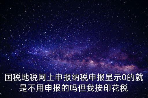 國稅地稅網(wǎng)上申報納稅申報顯示0的就是不用申報的嗎但我按印花稅