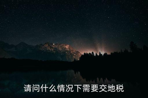 請(qǐng)問什么情況下需要交地稅