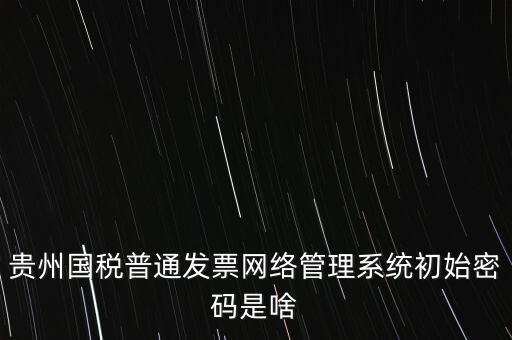 貴州國(guó)稅普通發(fā)票網(wǎng)絡(luò)管理系統(tǒng)初始密碼是啥