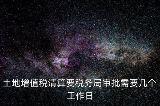 土地增值稅清算要稅務(wù)局審批需要幾個(gè)工作日