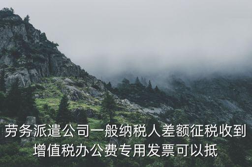 勞務(wù)派遣公司一般納稅人差額征稅收到增值稅辦公費(fèi)專用發(fā)票可以抵