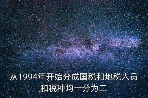 從1994年開(kāi)始分成國(guó)稅和地稅人員和稅種均一分為二