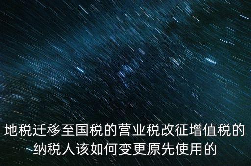 一體化辦稅改成什么了，地稅遷移至國稅的營業(yè)稅改征增值稅的納稅人該如何變更原先使用的