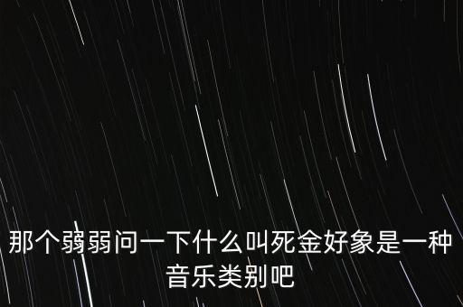 那個弱弱問一下什么叫死金好象是一種音樂類別吧