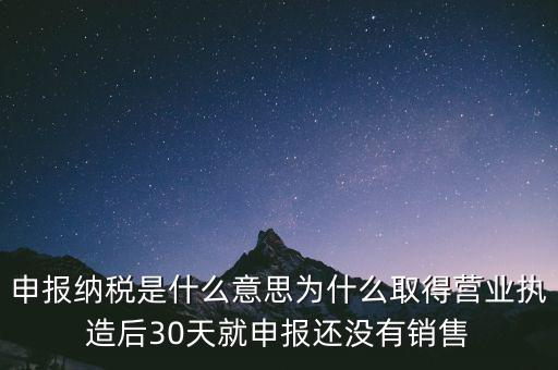 申報納稅是什么意思為什么取得營業(yè)執(zhí)造后30天就申報還沒有銷售