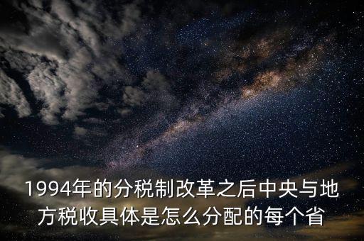 1994年的分稅制改革之后中央與地方稅收具體是怎么分配的每個省