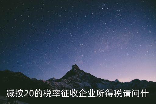 減按20征收是什么企業(yè)，哪些小型微利企業(yè)可以減按20的稅率繳納所得稅