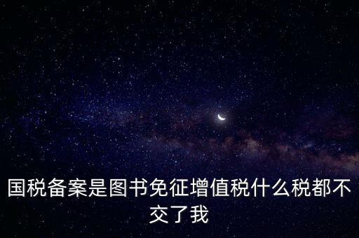 國稅備案是圖書免征增值稅什么稅都不交了我