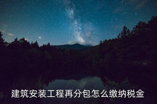 個(gè)人分包工程交什么稅，建筑安裝工程再分包怎么繳納稅金