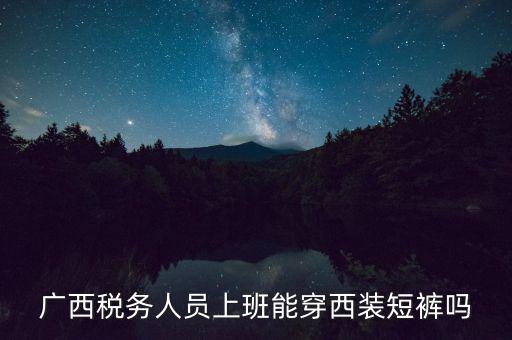 什么人穿稅服，廣西稅務(wù)人員上班能穿西裝短褲嗎