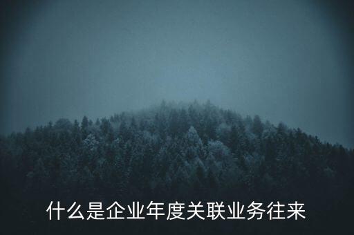 什么叫年度關(guān)聯(lián)業(yè)務(wù)，什么是企業(yè)年度關(guān)聯(lián)業(yè)務(wù)往來(lái)