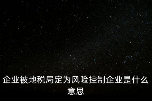 企業(yè)被地稅局定為風(fēng)險控制企業(yè)是什么意思