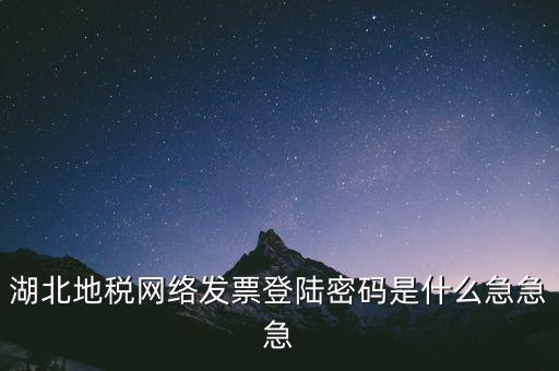 湖北地稅網(wǎng)絡發(fā)票登陸密碼是什么急急急