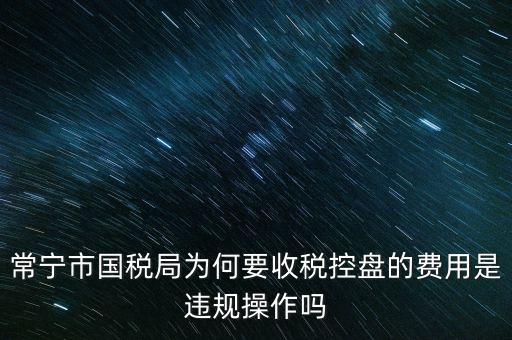 常寧市國稅局為何要收稅控盤的費(fèi)用是違規(guī)操作嗎