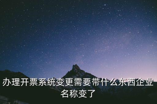 注銷開票系統(tǒng)需要什么，辦理開票系統(tǒng)變更需要帶什么東西企業(yè)名稱變了