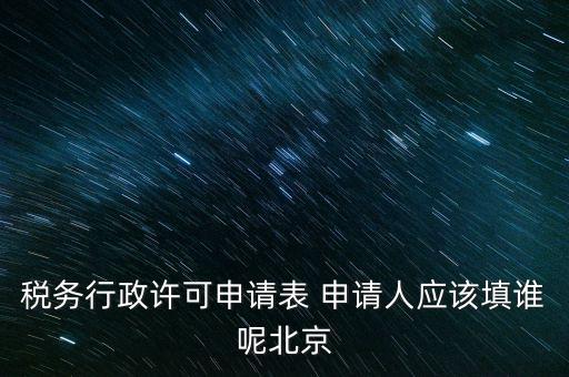 稅務行政許可申請表 申請人應該填誰呢北京