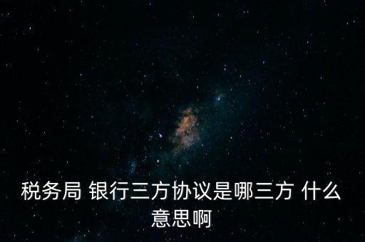 稅務(wù)局 銀行三方協(xié)議是哪三方 什么意思啊