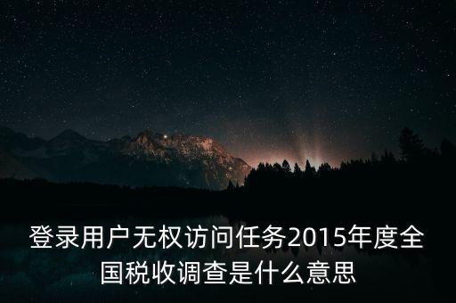 登錄用戶無(wú)權(quán)訪問(wèn)任務(wù)2015年度全國(guó)稅收調(diào)查是什么意思